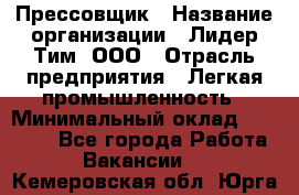 Прессовщик › Название организации ­ Лидер Тим, ООО › Отрасль предприятия ­ Легкая промышленность › Минимальный оклад ­ 27 000 - Все города Работа » Вакансии   . Кемеровская обл.,Юрга г.